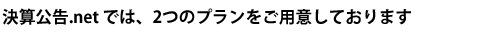 決算公告.netでは、2つのプランをご用意しております